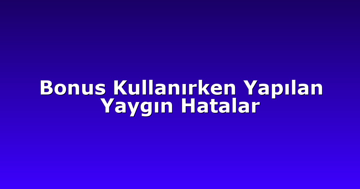 Bonus Kullanırken Yapılan Yaygın Hatalar