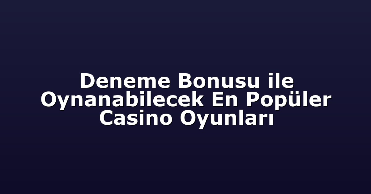 Deneme Bonusu ile Oynanabilecek En Popüler Casino Oyunları