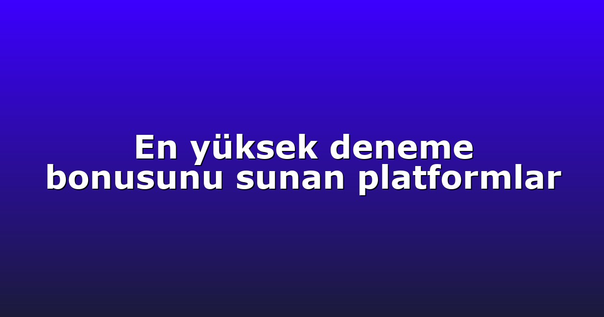 En yüksek deneme bonusunu sunan platformlar
