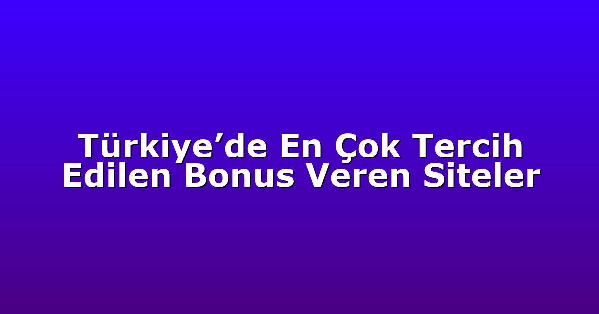 Türkiye’de En Çok Tercih Edilen Bonus Veren Siteler