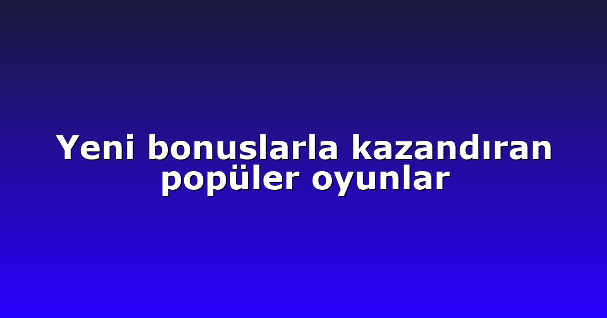Yeni bonuslarla kazandıran popüler oyunlar