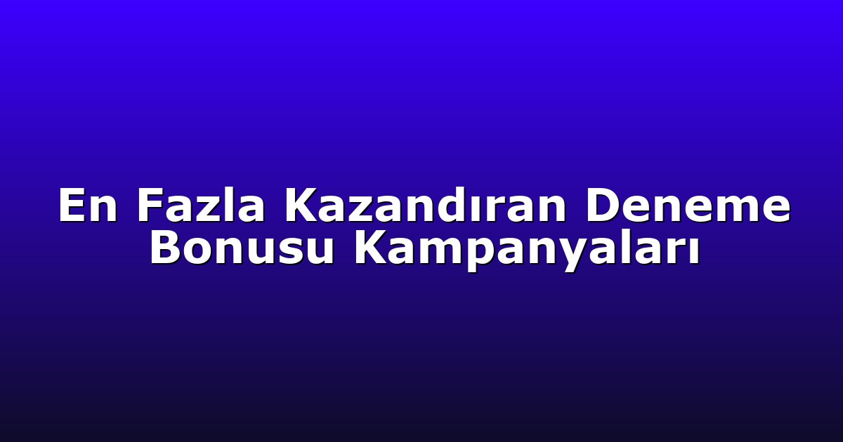 En Fazla Kazandıran Deneme Bonusu Kampanyaları