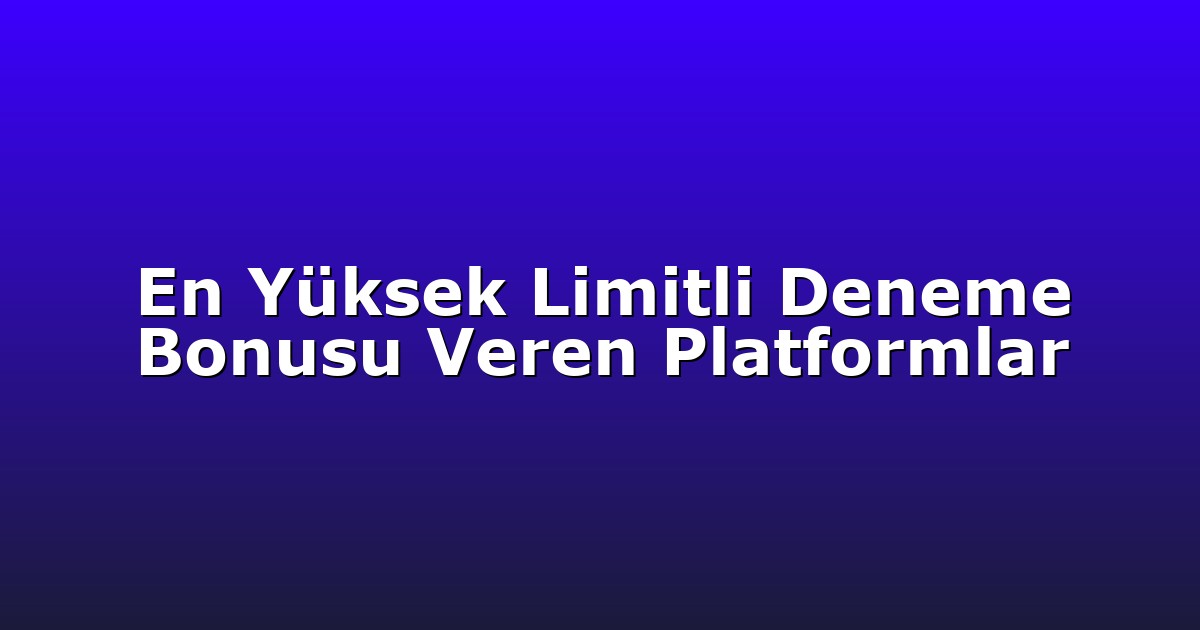 En Yüksek Limitli Deneme Bonusu Veren Platformlar