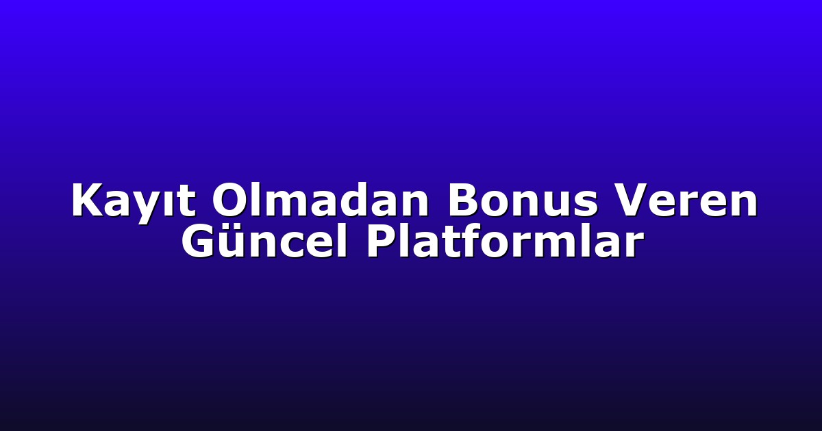 Kayıt Olmadan Bonus Veren Güncel Platformlar
